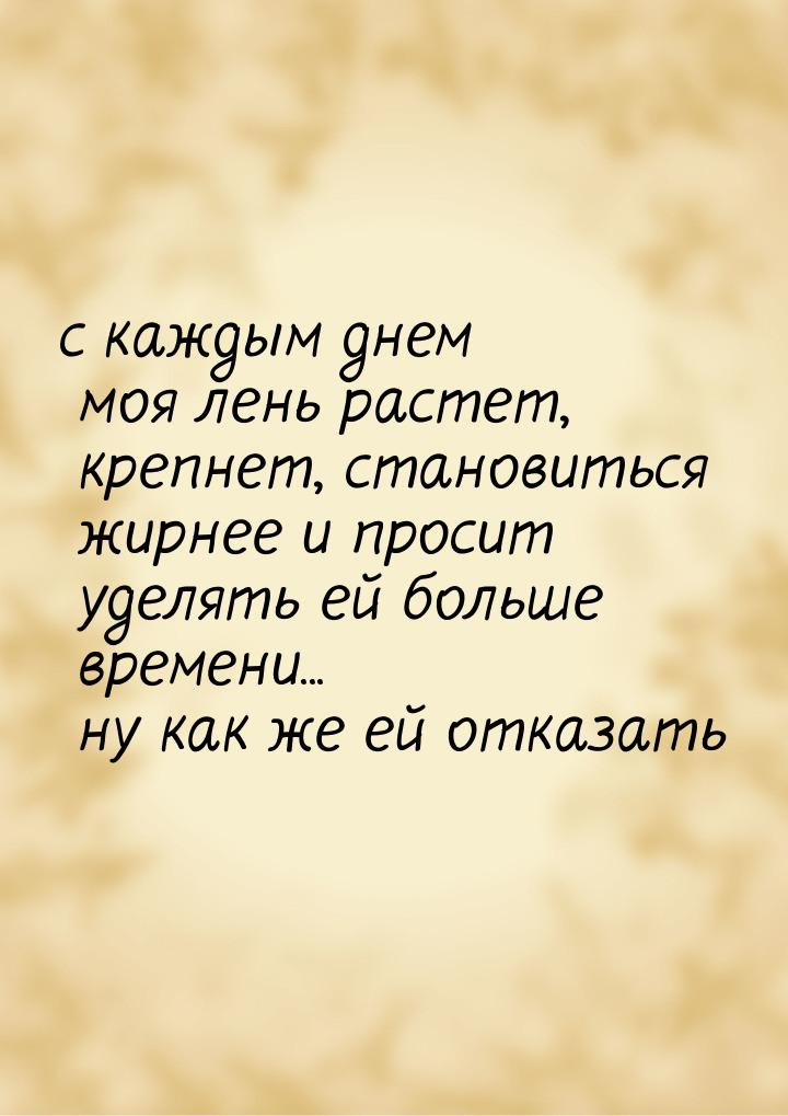 с каждым днем моя лень растет, крепнет, становиться жирнее и просит уделять ей больше врем