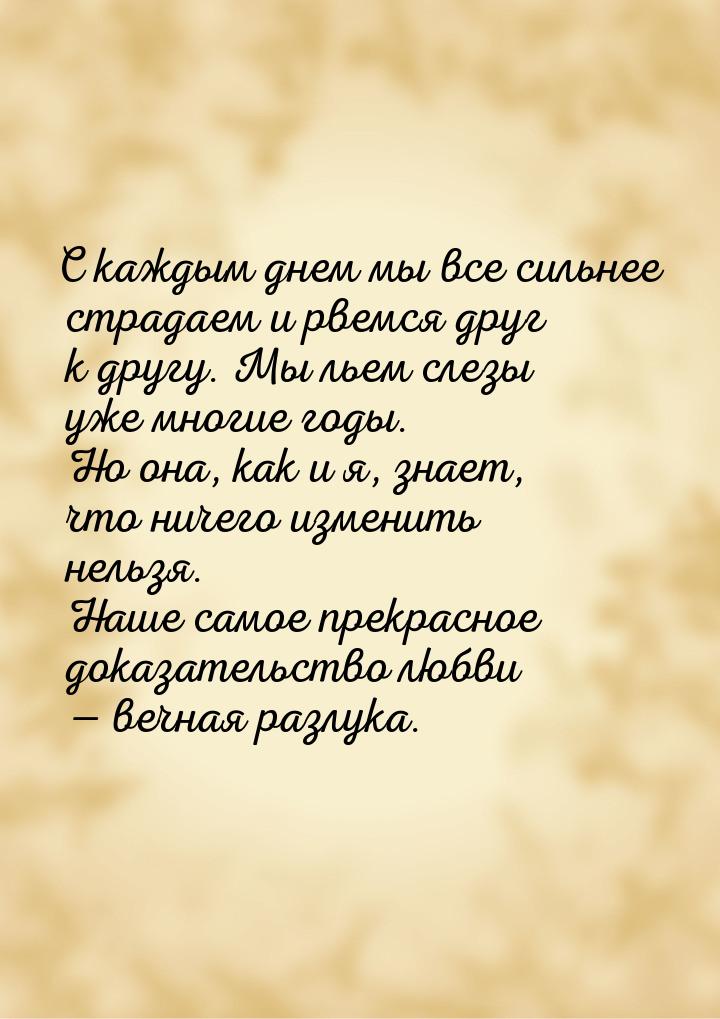 С  каждым днем мы все сильнее страдаем и рвемся друг к другу. Мы льем слезы уже многие год