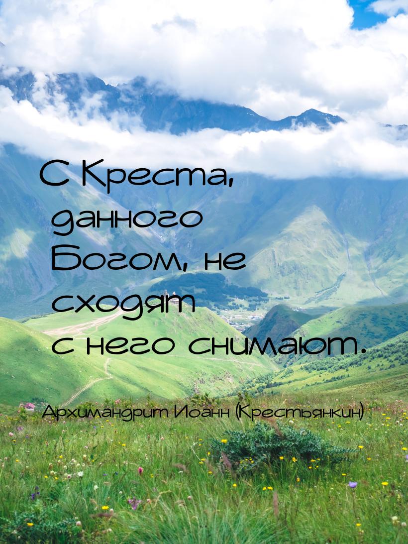 С Креста, данного Богом, не сходят  с него снимают.