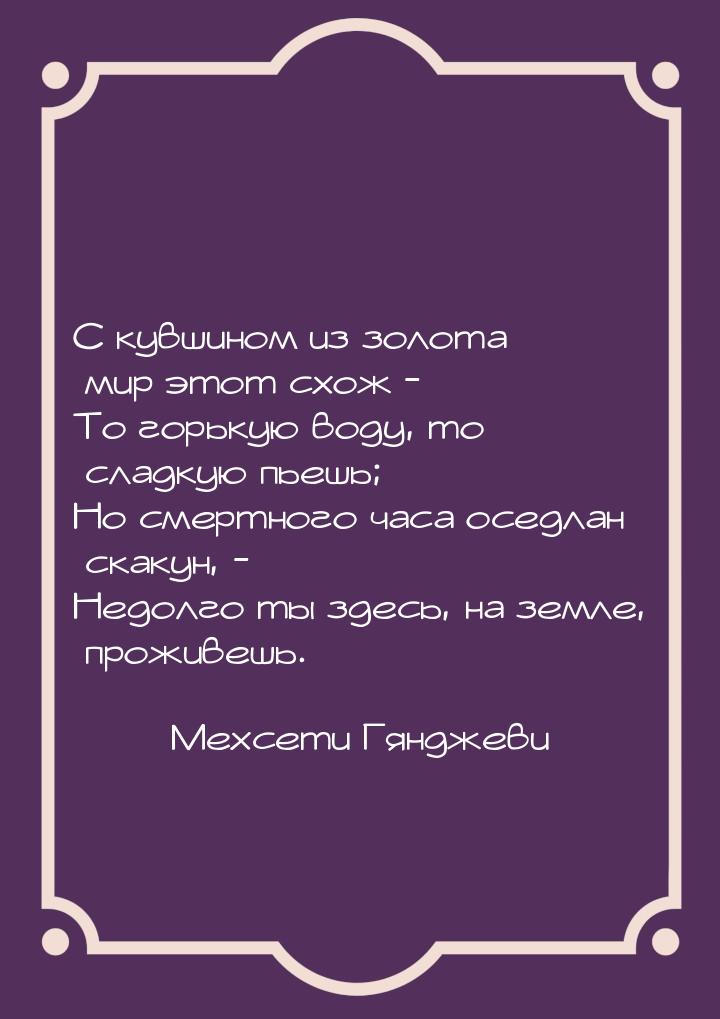 С кувшином из золота мир этот схож - То горькую воду, то сладкую пьешь; Но смертного часа 