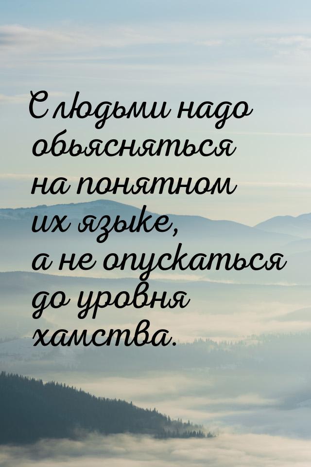 С людьми надо обьясняться на понятном их языке, а не опускаться до уровня хамства.