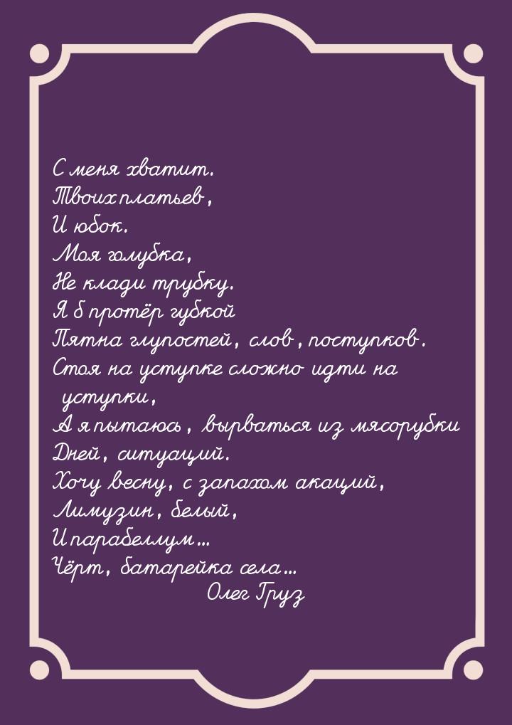 С меня хватит. Твоих платьев, И юбок. Моя голубка, Не клади трубку. Я б протёр губкой Пятн