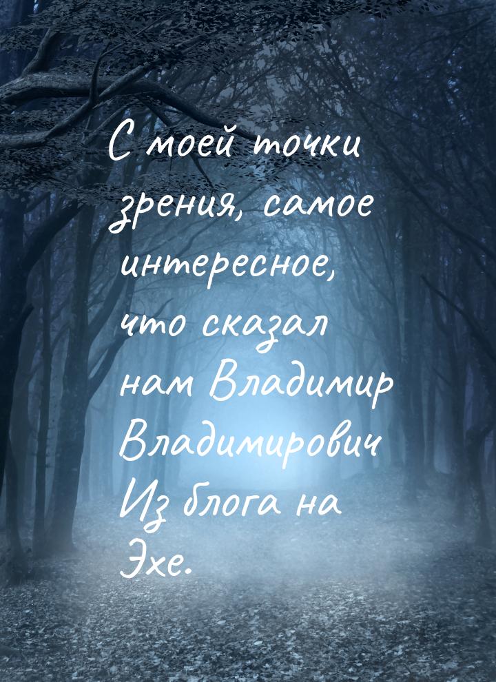 С моей точки зрения, самое интересное, что сказал нам Владимир Владимирович Из блога на Эх