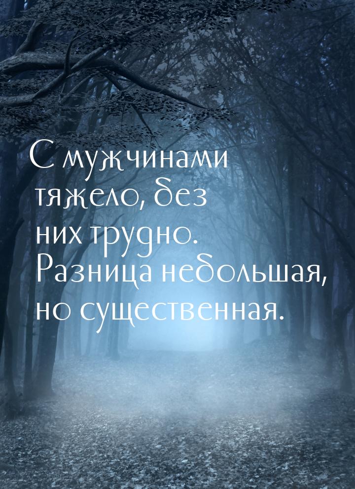 С мужчинами тяжело, без них трудно. Разница небольшая, но существенная.