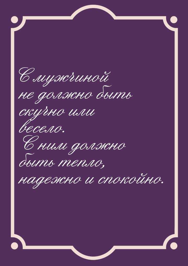 С мужчиной не должно быть скучно или весело. С ним должно быть тепло, надежно и спокойно.