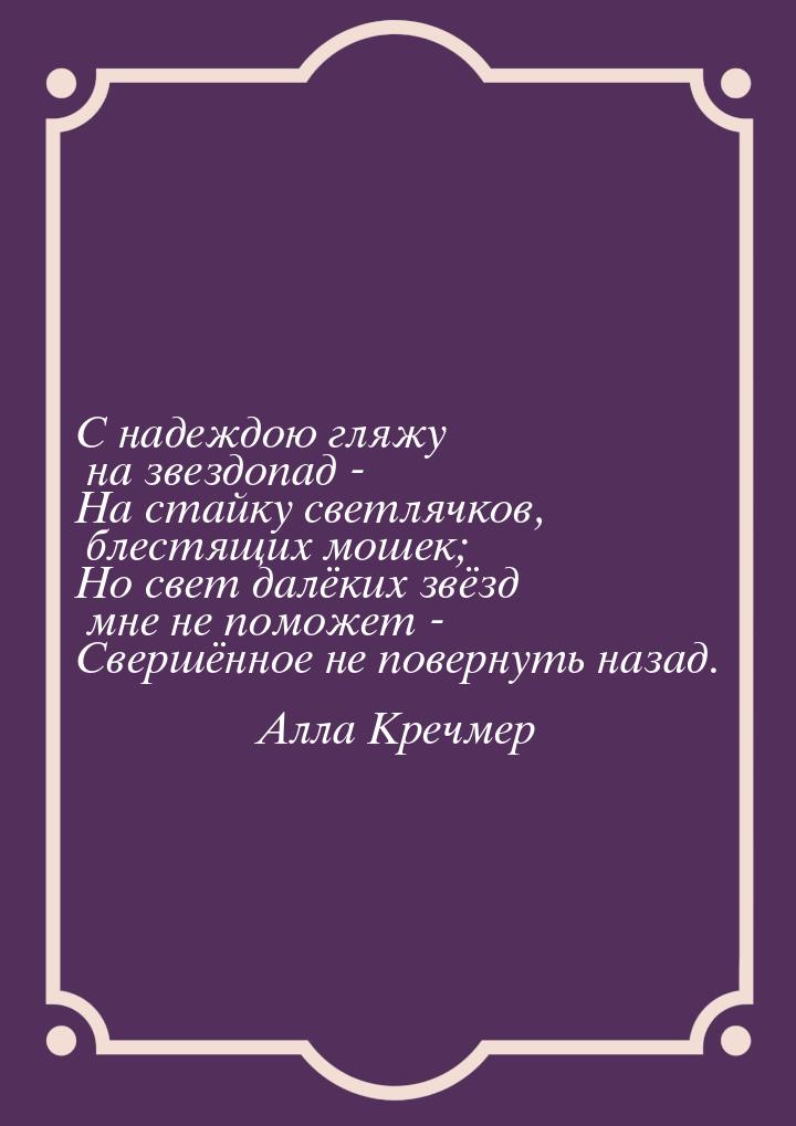 С надеждою гляжу на звездопад - На стайку светлячков, блестящих мошек; Но свет далёких звё