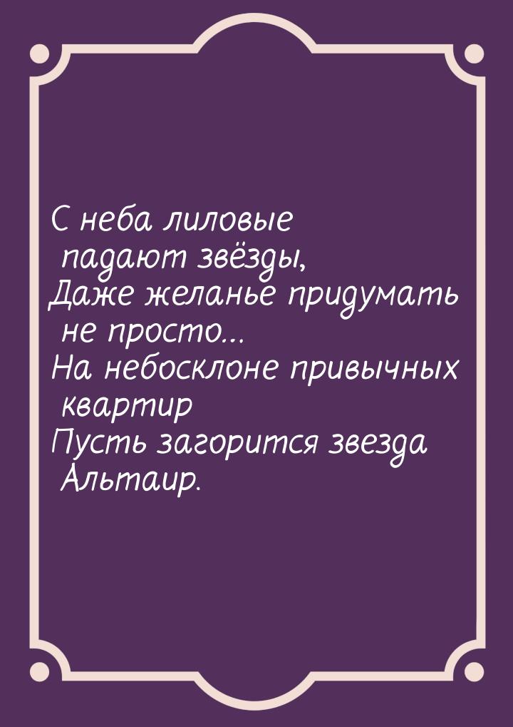 С неба лиловые падают звёзды, Даже желанье придумать не просто… На небосклоне привычных кв