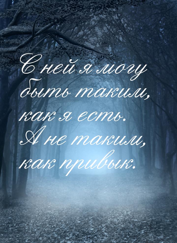 С ней я могу быть таким, как я есть. А не таким, как привык.