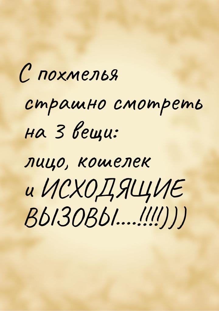 С похмелья страшно смотреть на 3 вещи: лицо, кошелек и ИСХОДЯЩИЕ ВЫЗОВЫ....!!!!)))