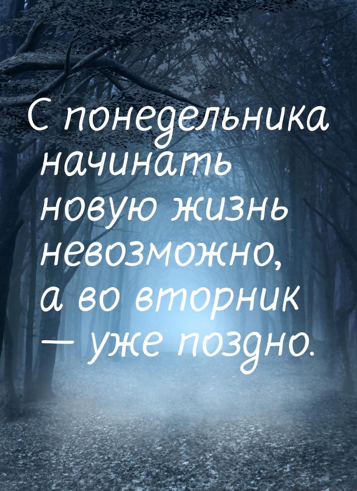 С понедельника начинать новую жизнь невозможно, а во вторник  уже поздно.