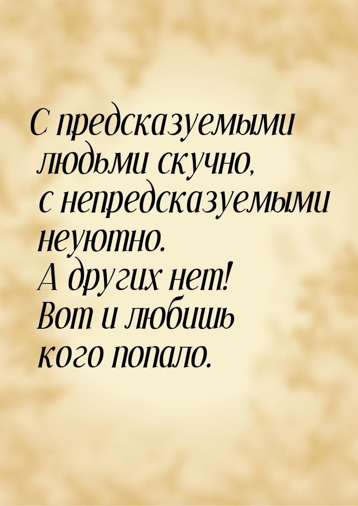 С предсказуемыми людьми скучно, с непредсказуемыми неуютно. А других нет! Вот и любишь ког