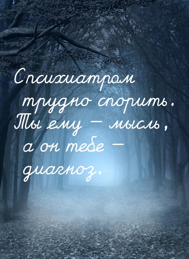 С психиатром трудно спорить. Ты ему  мысль, а он тебе  диагноз.