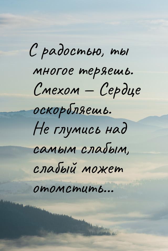 С радостью, ты многое теряешь. Смехом  Сердце оскорбляешь. Не глумись над самым сла