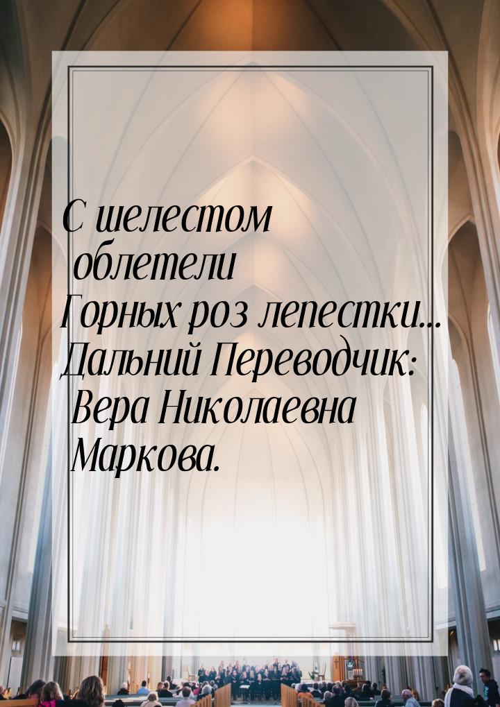 С шелестом облетели Горных роз лепестки... Дальний Переводчик: Вера Николаевна Маркова.