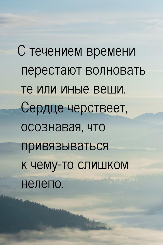 С течением времени перестают волновать те или иные вещи. Сердце черствеет, осознавая, что 