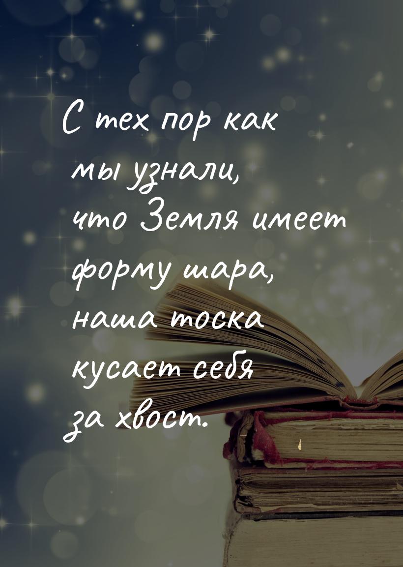 С тех пор как мы узнали, что Земля имеет форму шара, наша тоска кусает себя за хвост.