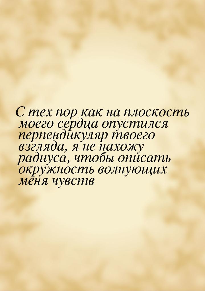 С тех пор как на плоскость моего сердца опустился перпендикуляр твоего взгляда, я не нахож