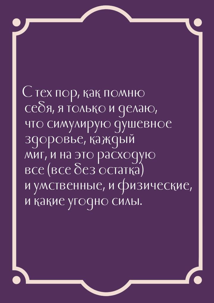 С тех пор, как помню себя, я только и делаю, что симулирую душевное здоровье, каждый миг, 