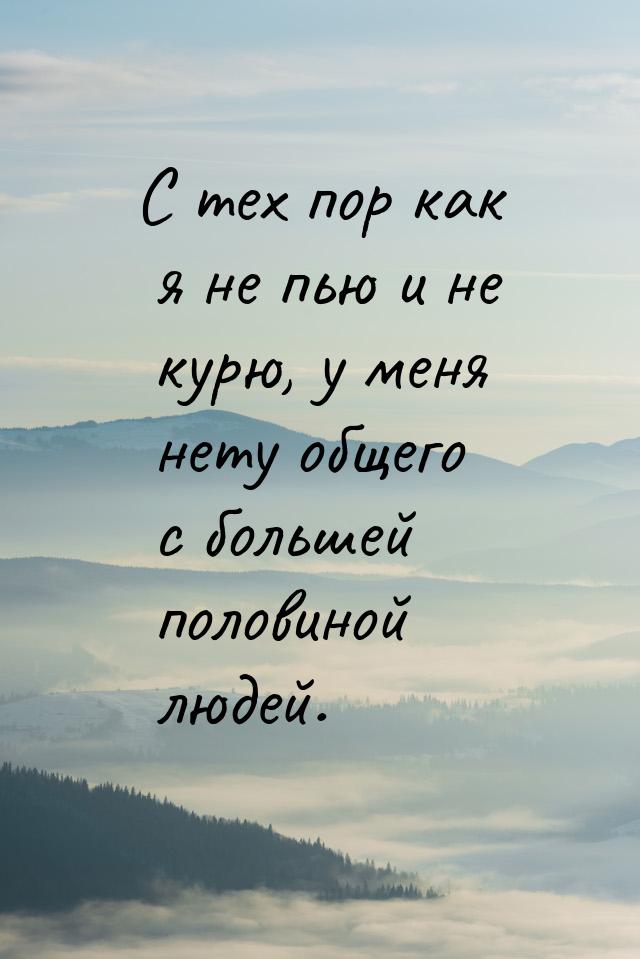 С тех пор как я не пью и не курю, у меня нету общего с большей половиной людей.