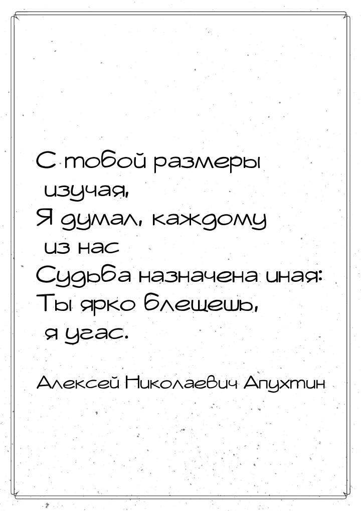 С тобой размеры изучая, Я думал, каждому из нас Судьба назначена иная: Ты ярко блещешь, я 