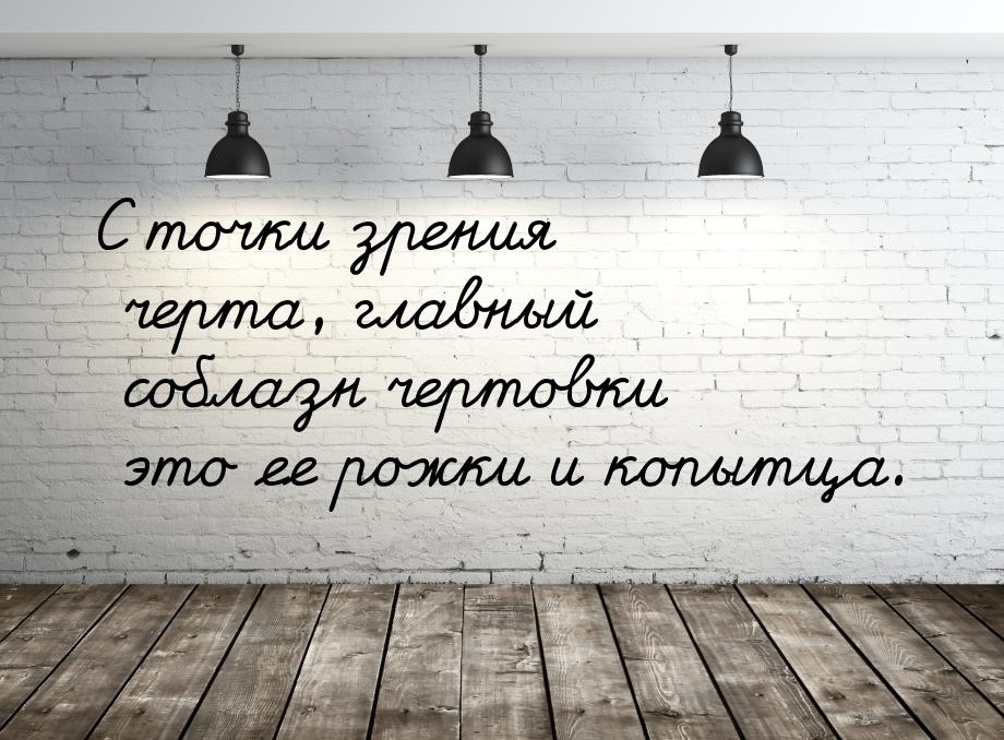 С точки зрения черта, главный соблазн чертовки это ее рожки и копытца.