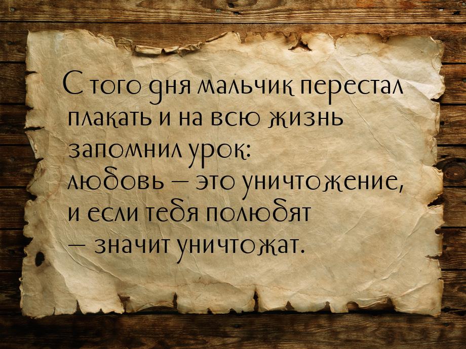 С того дня мальчик перестал плакать и на всю жизнь запомнил урок: любовь — это уничтожение