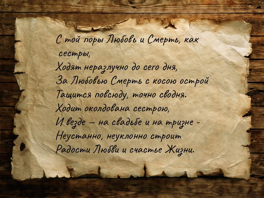 С той поры Любовь и Смерть, как сестры, Ходят неразлучно до сего дня, За Любовью Смерть с 