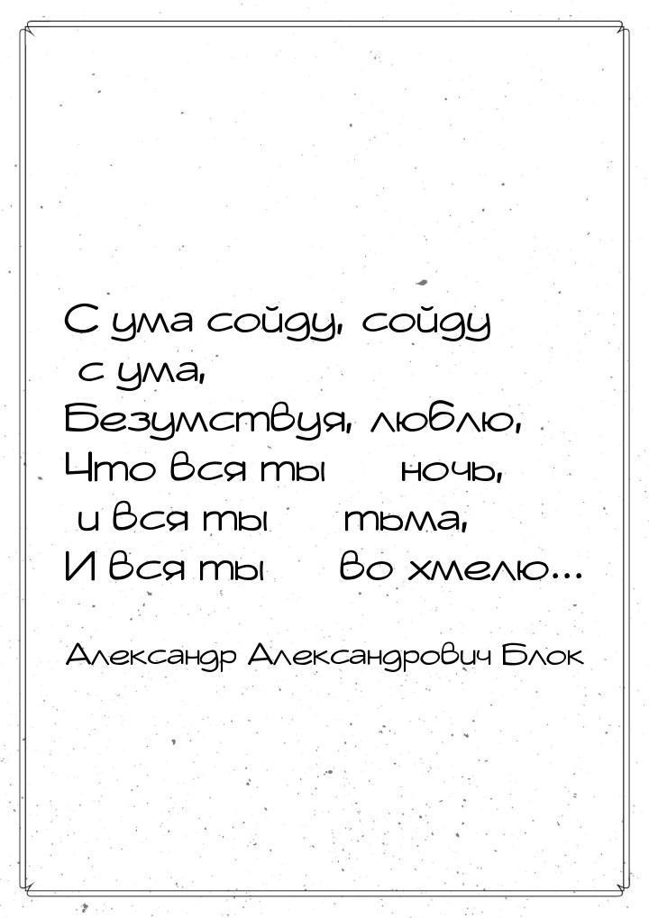 С ума сойду, сойду с ума, Безумствуя, люблю, Что вся ты  ночь, и вся ты  тьм