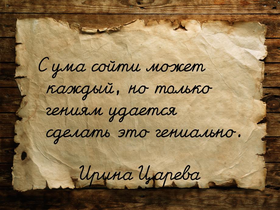 С ума сойти может каждый, но только гениям удается сделать это гениально.