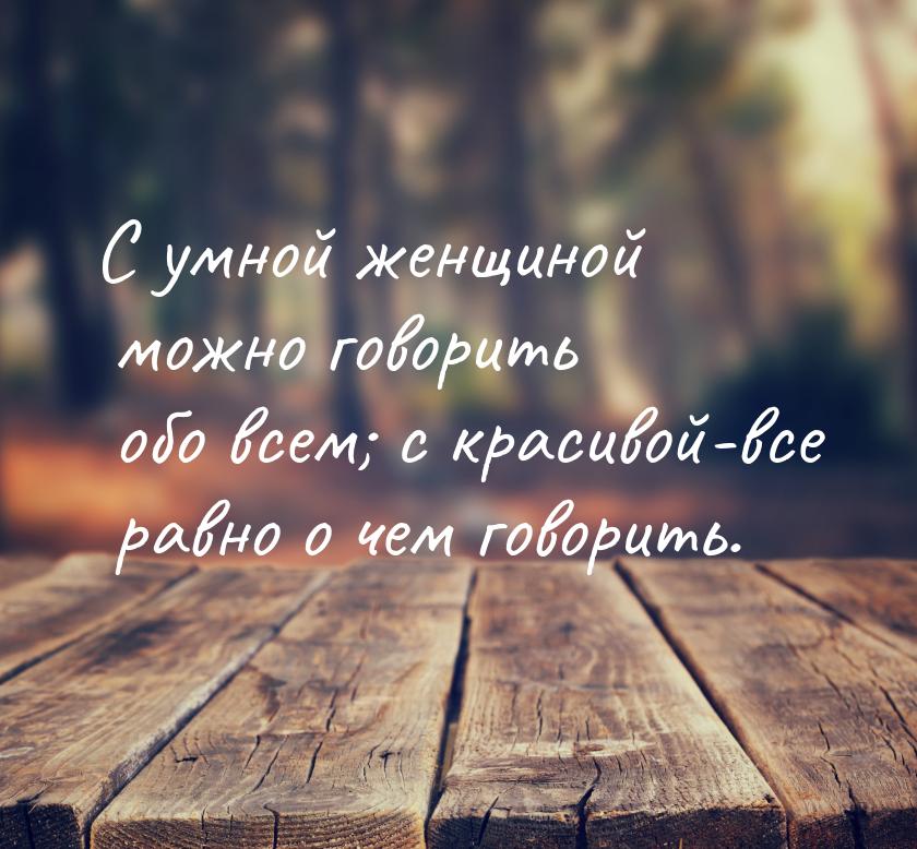 С умной женщиной можно говорить обо всем; с красивой-все равно о чем говорить.