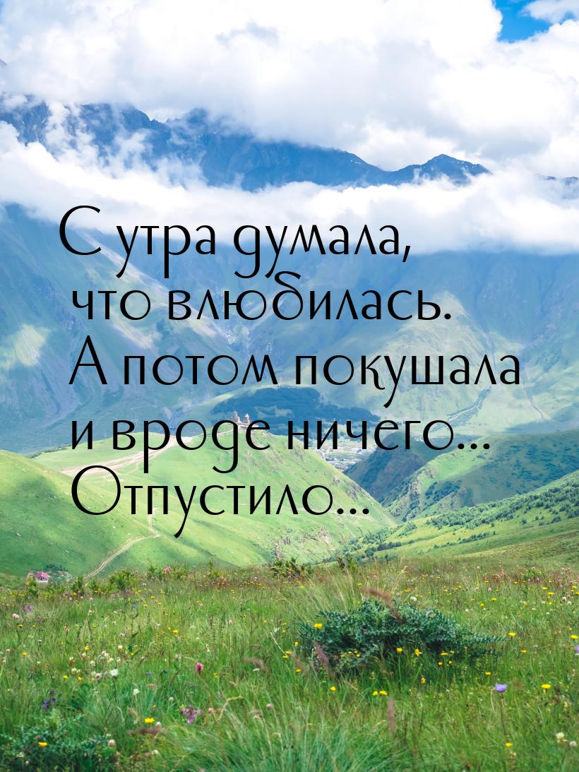 С утра думала, что влюбилась. А потом покушала и вроде ничего... Отпустило...