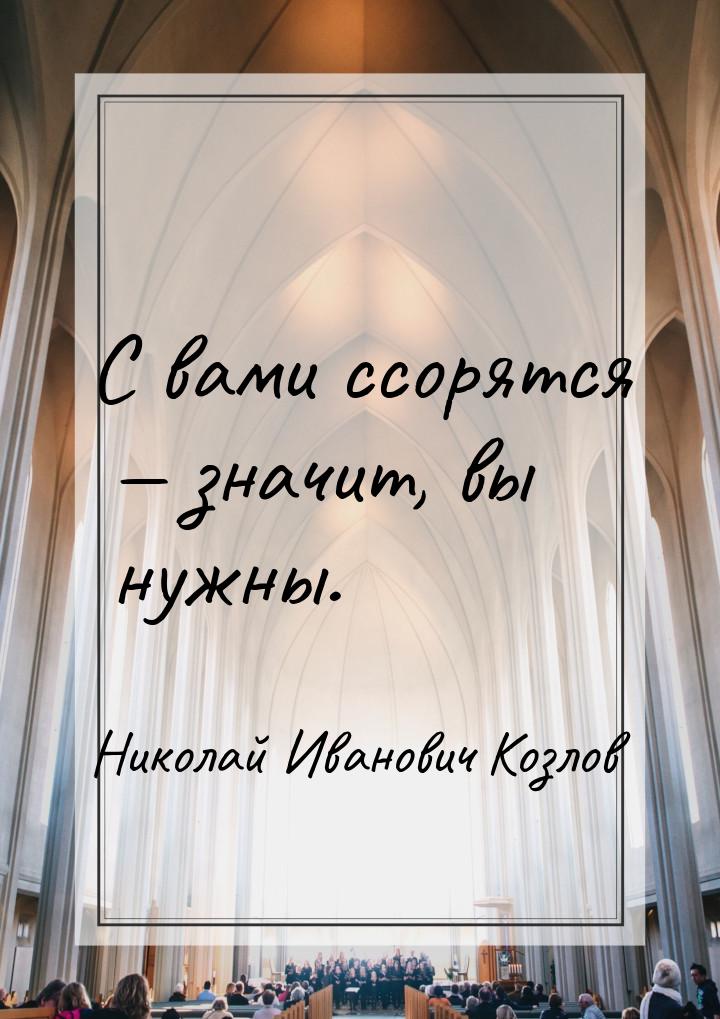 С вами ссорятся  значит, вы нужны.