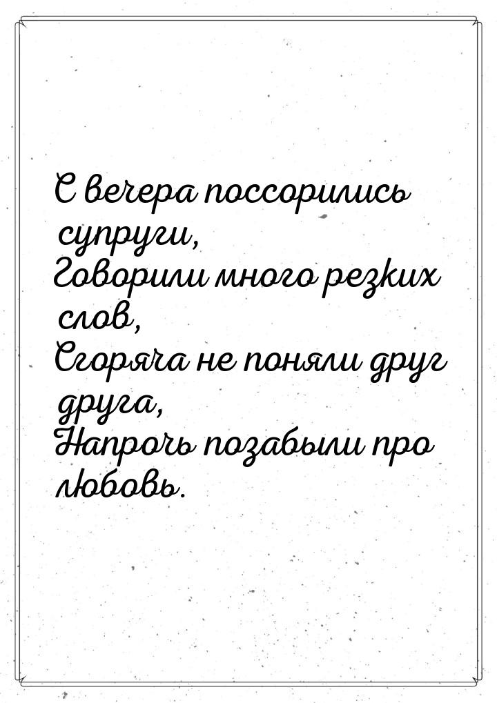 С вечера поссорились супруги, Говорили много резких слов, Сгоряча не поняли друг друга, На