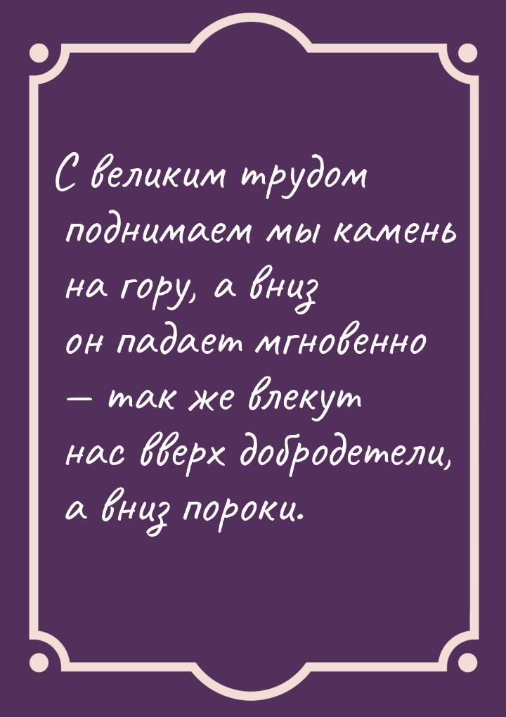 С великим трудом поднимаем мы камень на гору, а вниз он падает мгновенно — так же влекут н