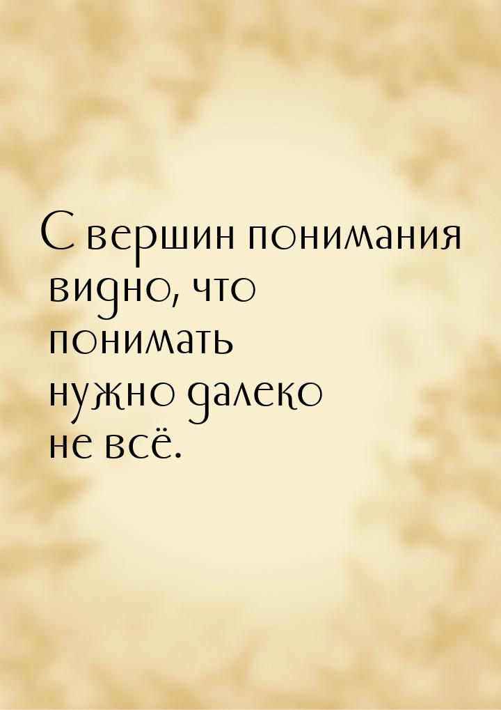 С вершин понимания видно, что понимать нужно далеко не всё.