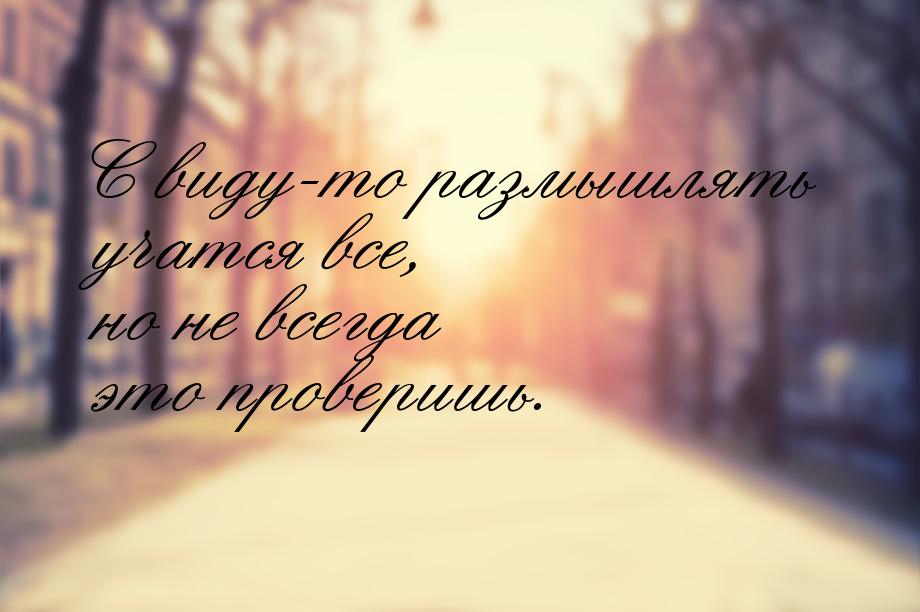 С виду-то размышлять учатся все, но не всегда это проверишь.