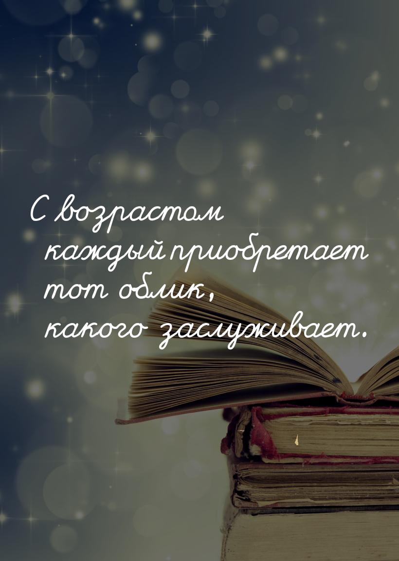 С возрастом каждый приобретает тот облик, какого заслуживает.