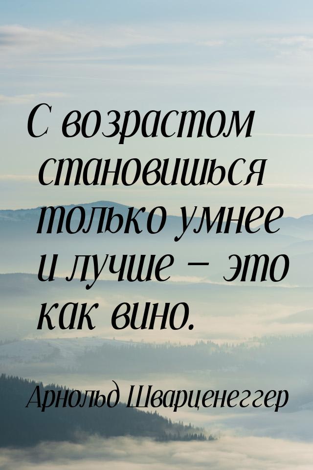 С возрастом становишься только умнее и лучше — это как вино.