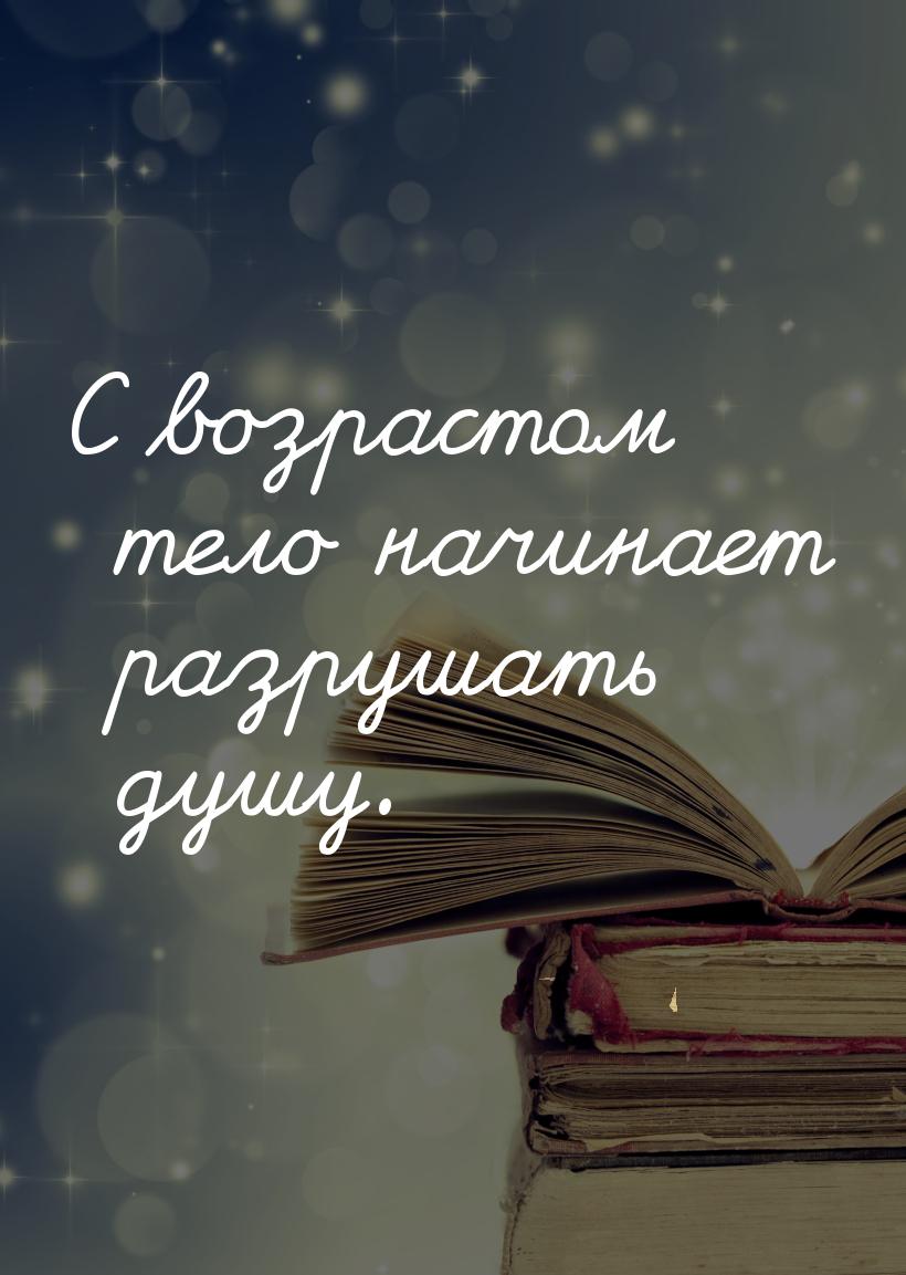 С возрастом тело начинает разрушать душу.