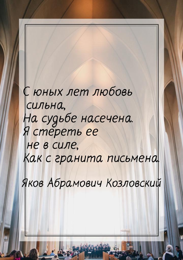 С юных лет любовь сильна, На судьбе насечена. Я стереть ее не в силе, Как с гранита письме