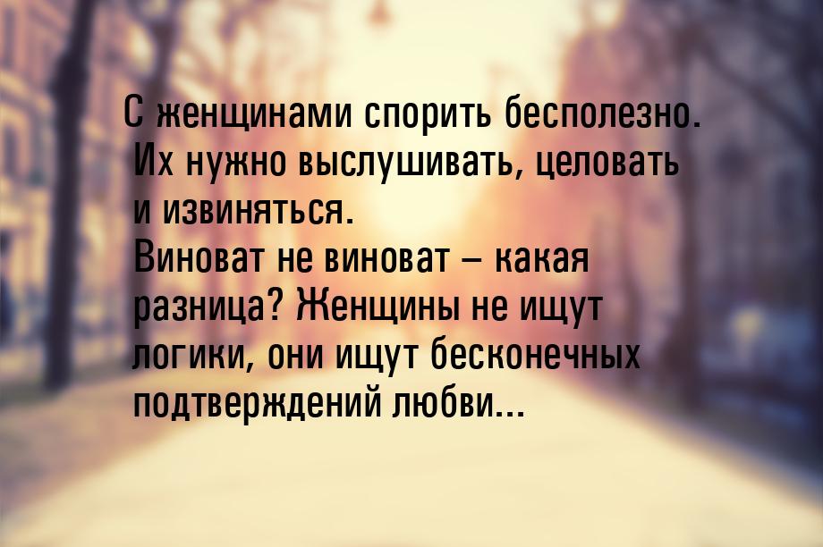 С женщинами спорить бесполезно. Их нужно выслушивать, целовать и извиняться. Виноват не ви