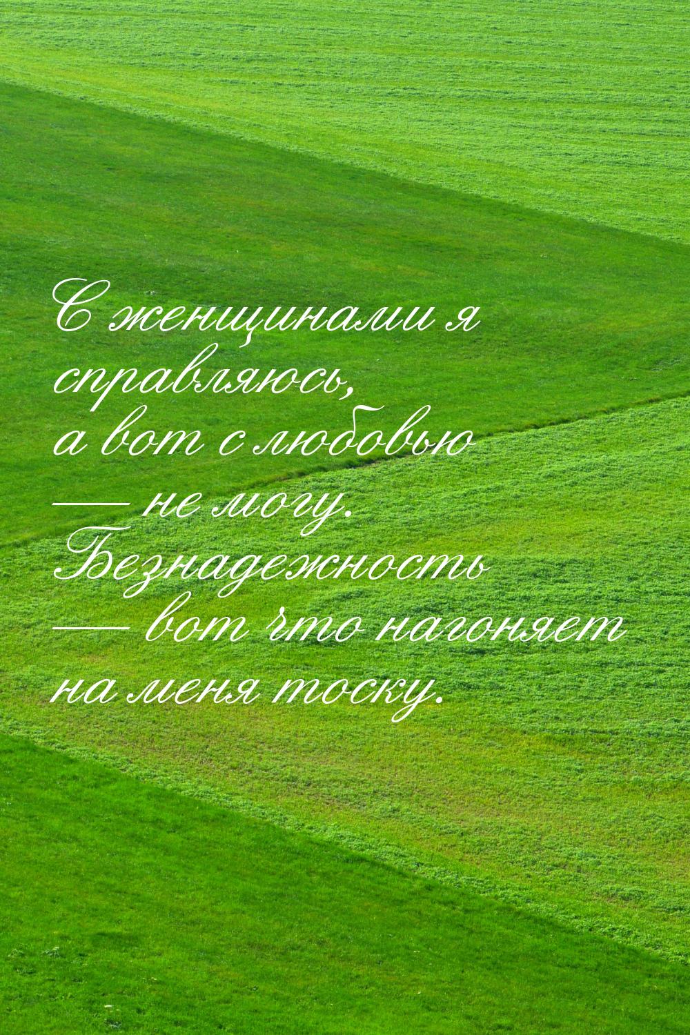 С женщинами я справляюсь, а вот с любовью  не могу. Безнадежность  вот что н