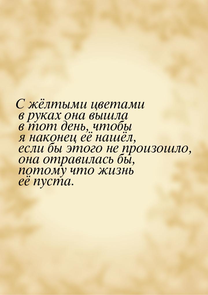 С жёлтыми цветами в руках она вышла в тот день, чтобы я наконец её нашёл, если бы этого не