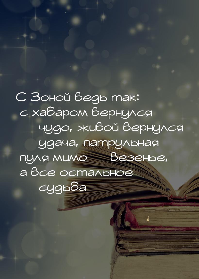 С Зоной ведь так: с хабаром вернулся — чудо, живой вернулся — удача, патрульная пуля мимо 