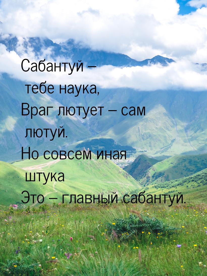 Сабантуй – тебе наука, Враг лютует – сам лютуй. Но совсем иная штука Это – главный сабанту