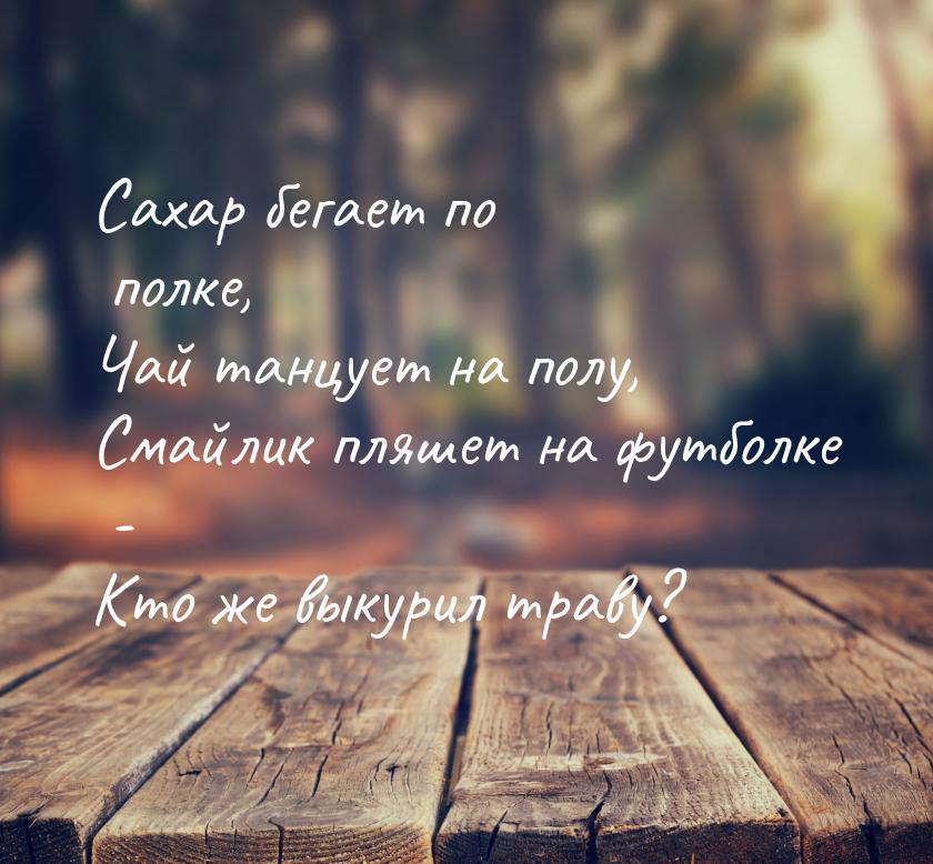 Сахар бегает по полке, Чай танцует на полу, Смайлик пляшет на футболке - Кто же выкурил тр