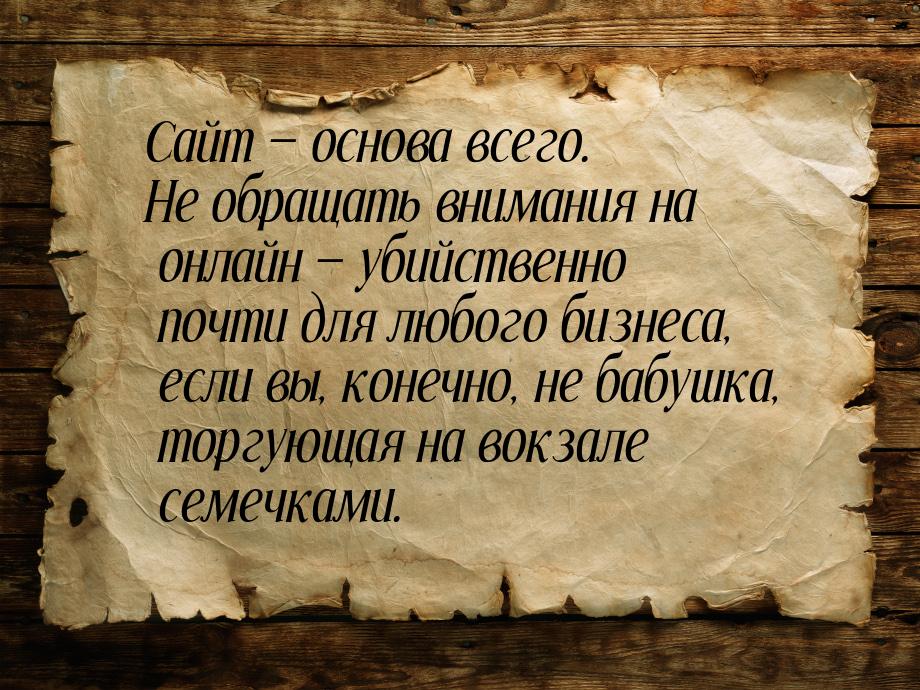 Сайт  основа всего. Не обращать внимания на онлайн — убийственно почти для любого б