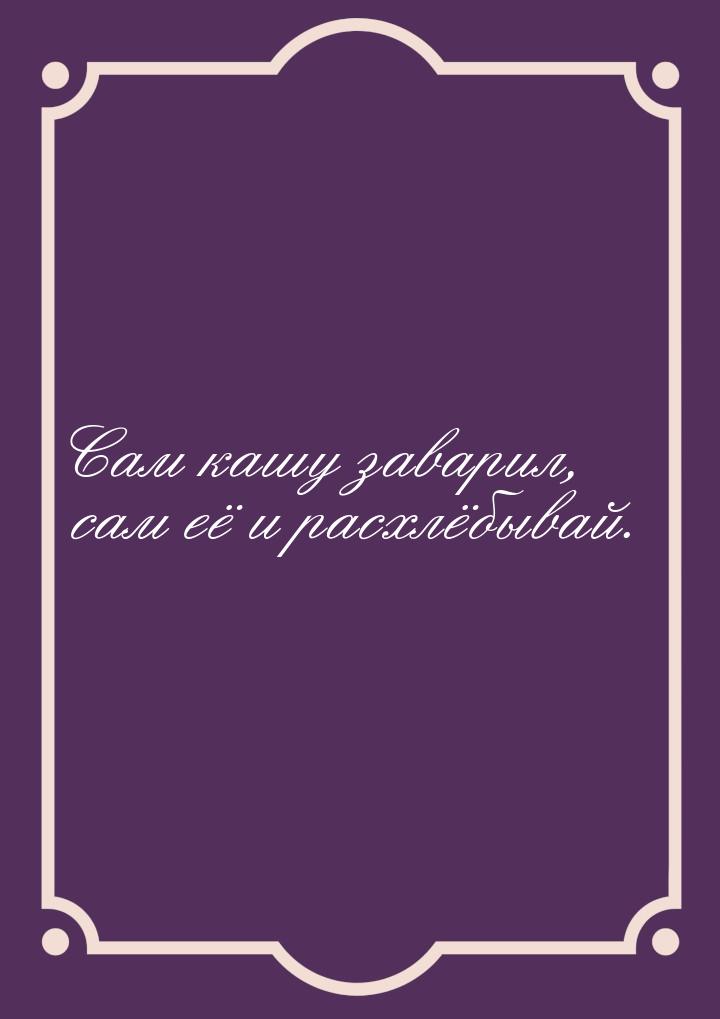 Сам кашу заварил, сам её и расхлёбывай.