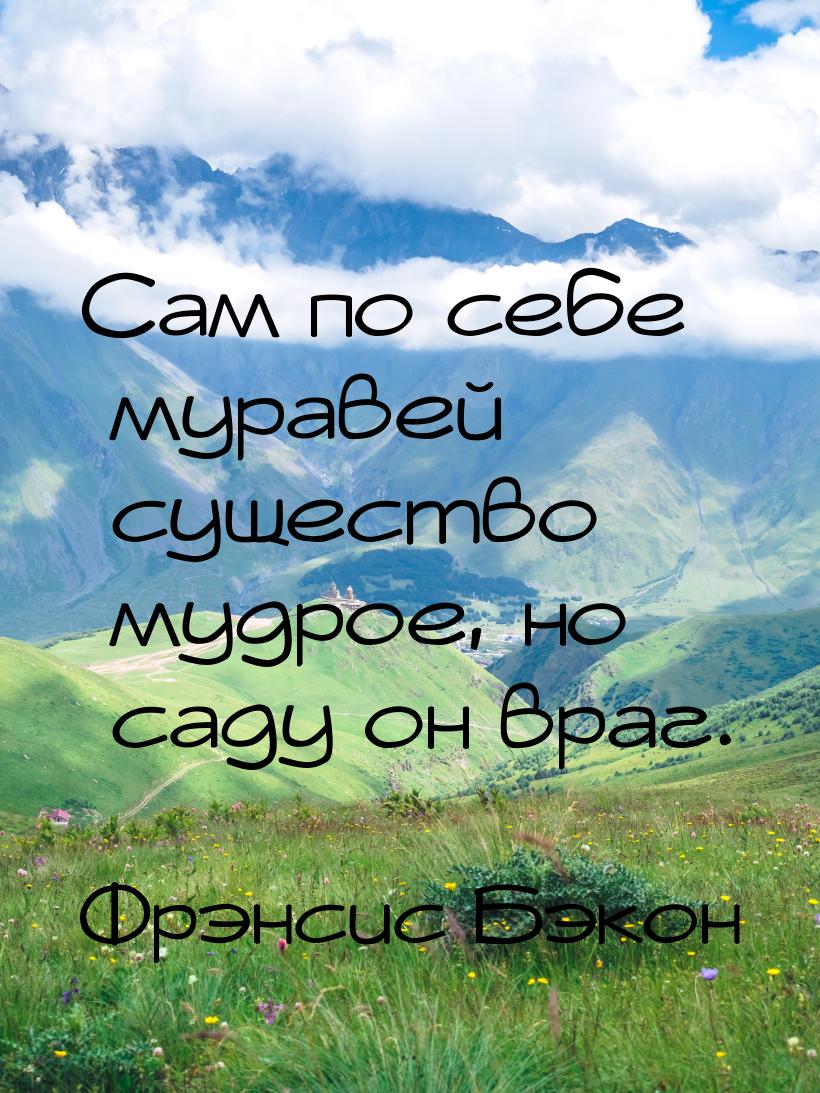 Сам по себе муравей  существо мудрое, но саду он враг.