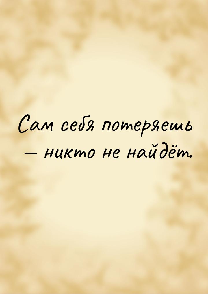 Сам себя потеряешь  никто не найдёт.